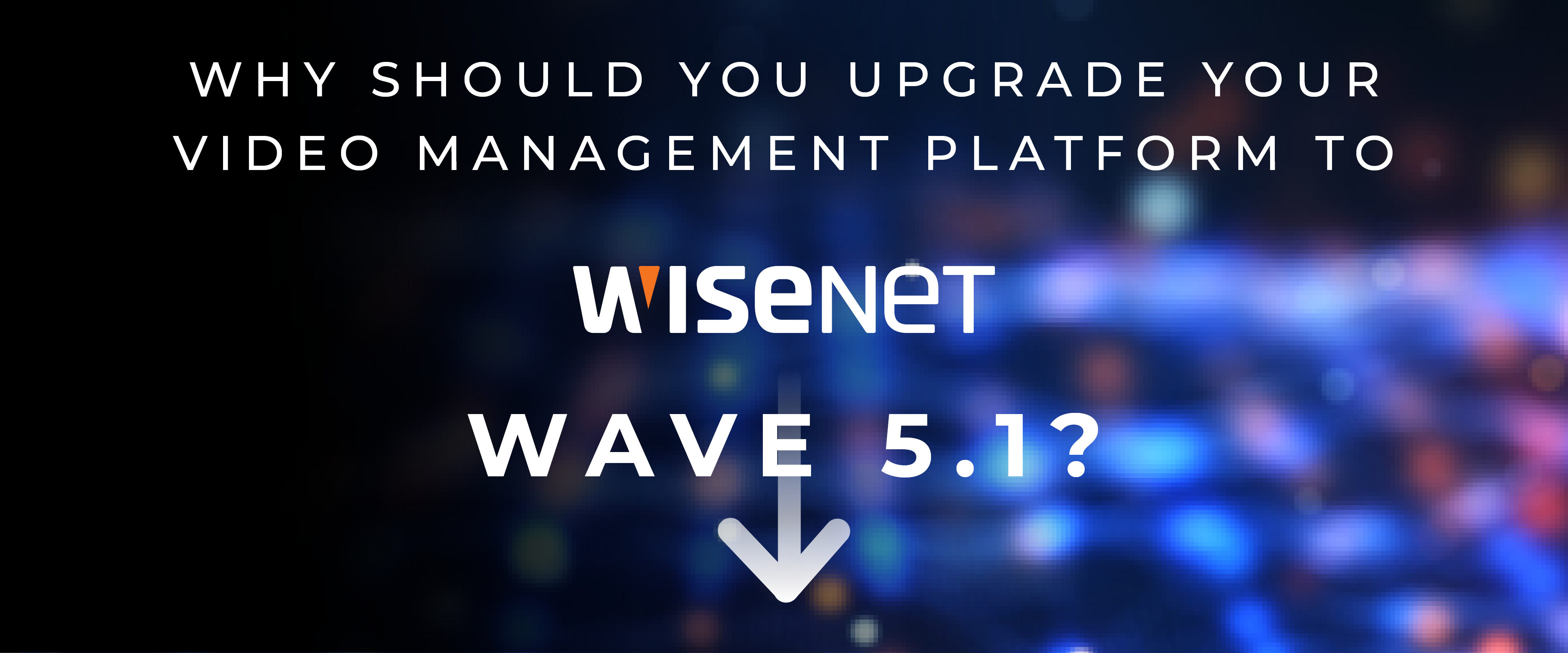 why should you upgrade your Video management platform to Wisenet's WAVE 5.1